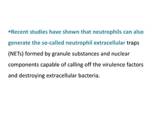 Recent studies have shown that neutrophils can also
generate the so-called neutrophil extracellular traps
(NETs) formed by granule substances and nuclear
components capable of calling off the virulence factors
and destroying extracellular bacteria.
 