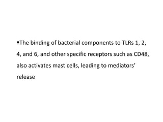 The binding of bacterial components to TLRs 1, 2,
4, and 6, and other specific receptors such as CD48,
also activates mast cells, leading to mediators’
release
 