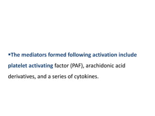 The mediators formed following activation include
platelet activating factor (PAF), arachidonic acid
derivatives, and a series of cytokines.
 