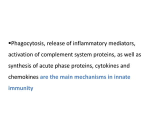 Phagocytosis, release of inflammatory mediators,
activation of complement system proteins, as well as
synthesis of acute phase proteins, cytokines and
chemokines are the main mechanisms in innate
immunity
 