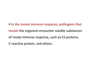  In the innate immune response, pathogens that
invade the organism encounter soluble substances
of innate immune response, such as CS proteins,
C-reactive protein, and others.
 