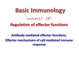 Basic Immunology
Lecture17 - 18th
Regulation of effector functions
Antibody mediated effector functions.
Effector mechanisms of cell mediated immune
response
 