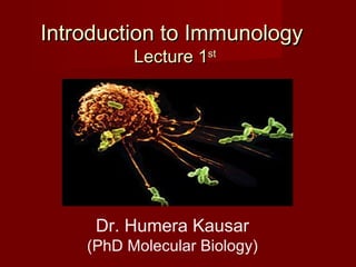 Introduction to ImmunologyIntroduction to Immunology
Lecture 1Lecture 1stst
Dr. Humera Kausar
(PhD Molecular Biology)
 