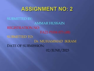 SUBMITTED BY:
AMMAR HUSSAIN
REGISTRATION NO:
FA21-PHM-073 (4B)
SUBMITTED TO:
Dr. MUHAMMAD IKRAM
DATE OF SUBMISSION:
02/JUNE/2023
 