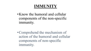 IMMUNITY
•Know the humoral and cellular
components of the non-specific
immunity.
•Comprehend the mechanism of
action of the humoral and cellular
components of non-specific
immunity.
 