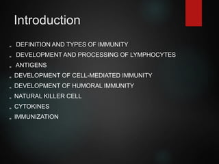 Introduction
„ DEFINITION AND TYPES OF IMMUNITY
„ DEVELOPMENT AND PROCESSING OF LYMPHOCYTES
„ ANTIGENS
„ DEVELOPMENT OF CELL-MEDIATED IMMUNITY
„ DEVELOPMENT OF HUMORAL IMMUNITY
„ NATURAL KILLER CELL
„ CYTOKINES
„ IMMUNIZATION
 