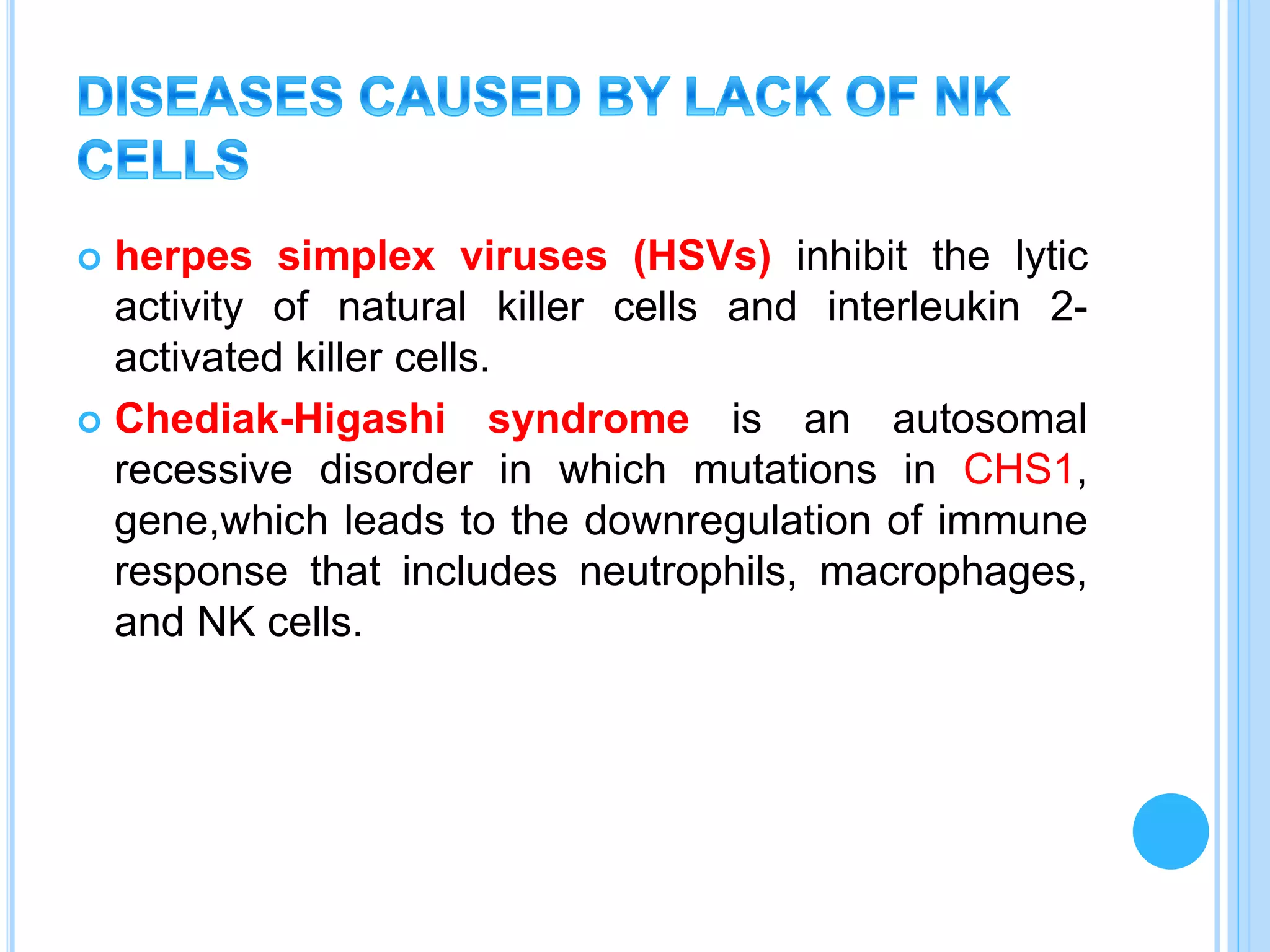  herpes simplex viruses (HSVs) inhibit the lytic
activity of natural killer cells and interleukin 2-
activated killer cells.
 Chediak-Higashi syndrome is an autosomal
recessive disorder in which mutations in CHS1,
gene,which leads to the downregulation of immune
response that includes neutrophils, macrophages,
and NK cells.
 