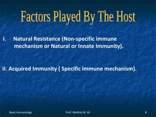 I.

Natural Resistance (Non-specific immune
mechanism or Natural or Innate Immunity).

II. Acquired Immunity ( Specific immune mechanism).

Basic Immunology

Prof. Medhat M. Ali

8

 