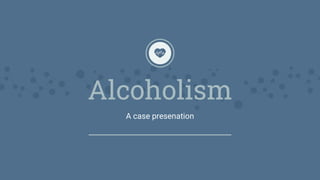 Alcoholism
A case presenation
 