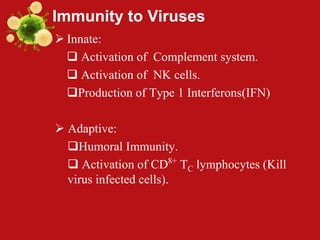 Immunity to Viruses
 Innate:
 Activation of Complement system.
 Activation of NK cells.
Production of Type 1 Interferons(IFN)
 Adaptive:
Humoral Immunity.
 Activation of CD8+
TC lymphocytes (Kill
virus infected cells).
 