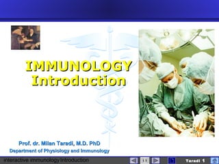 interactive immunologyIntroduction Taradi 1
Prof. dr. Milan Taradi, M.D. PhDProf. dr. Milan Taradi, M.D. PhD
Department of Physiology and ImmunologyDepartment of Physiology and Immunology
IMMUNOLOGYIMMUNOLOGY
IntroductionIntroduction
 