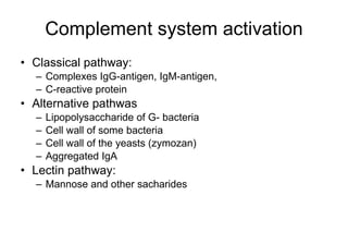 Complement  system  activation Classical pathway:  Complexes IgG-antigen, IgM-antigen,  C-reactive protein Altern a tive pathwas Lipopolysaccharide of G- bacteria Cell wall of some bacteria Cell wall of  the  yeasts (zymozan) Aggregated IgA Lectin pathway: Mannose and other sacharides 