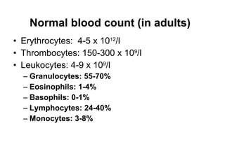 Normal blood count  (in adults) Erythrocytes:  4-5 x 10 12 /l Thrombocytes: 150-300 x 10 9 /l Leukocytes: 4-9 x 10 9 /l Granulocytes: 55-70% Eosinophils: 1-4% Basophils: 0-1% Lymphocytes: 24-40% Monocytes: 3-8% 