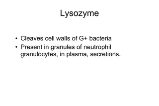 Lysozyme Cleaves cell walls of G+ bacteria Present in granules of neutrophil granulocytes, in plasma, secretions . 