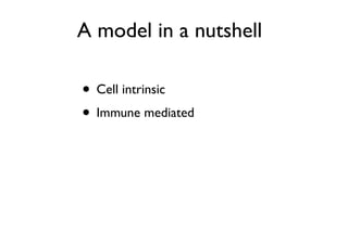 • Cell intrinsic
• Immune mediated
A model in a nutshell
 