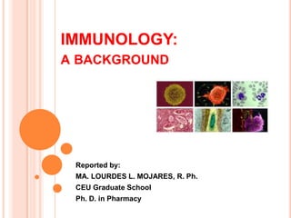 IMMUNOLOGY:
A BACKGROUND




 Reported by:
 MA. LOURDES L. MOJARES, R. Ph.
 CEU Graduate School
 Ph. D. in Pharmacy
 