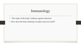 Immunology
• The study of the body’s defense against infection.
• How does the body eliminate invaders and cure itself?
 