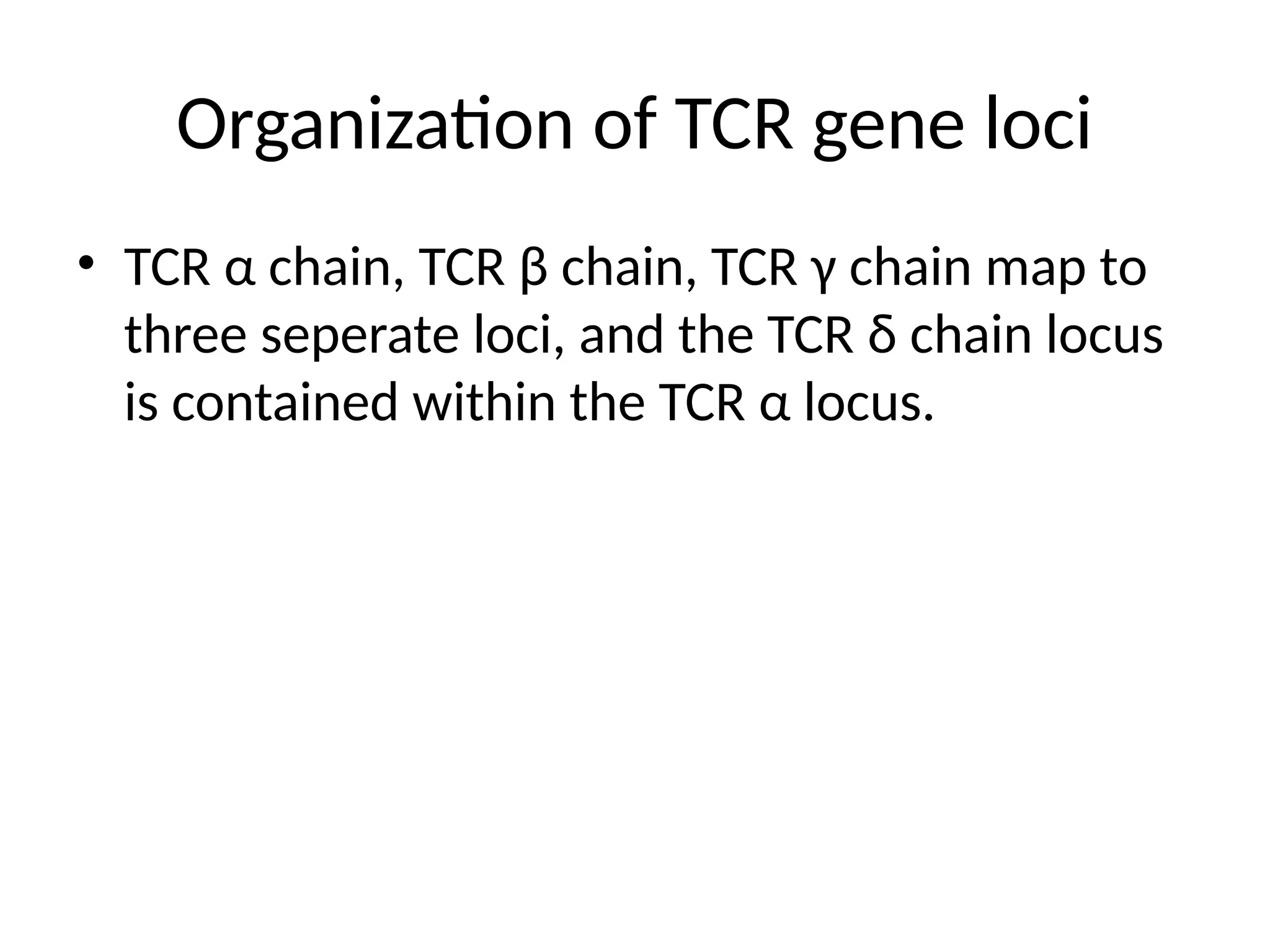 Organization of TCR gene loci
• TCR α chain, TCR β chain, TCR γ chain map to
three seperate loci, and the TCR δ chain locus
is contained within the TCR α locus.
 