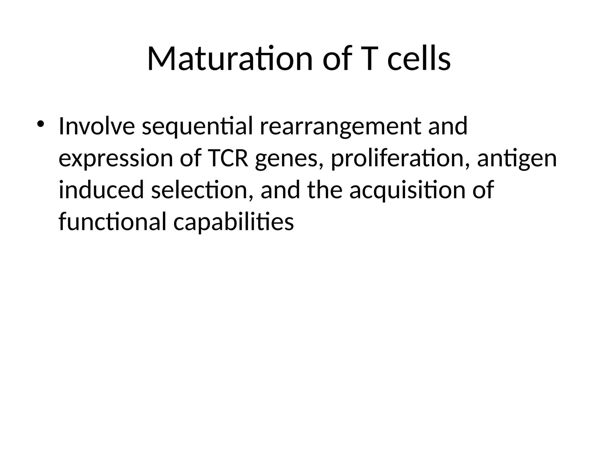 Maturation of T cells
• Involve sequential rearrangement and
expression of TCR genes, proliferation, antigen
induced selection, and the acquisition of
functional capabilities
 