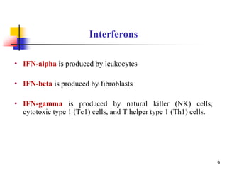 • IFN-alpha is produced by leukocytes
• IFN-beta is produced by fibroblasts
• IFN-gamma is produced by natural killer (NK) cells,
cytotoxic type 1 (Tc1) cells, and T helper type 1 (Th1) cells.
Interferons
9
 