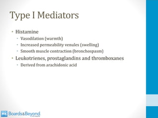 Type I Mediators
• Histamine
• Vasodilation (warmth)
• Increased permeability venules (swelling)
• Smooth muscle contraction (bronchospasm)
• Leukotrienes, prostaglandins and thromboxanes
• Derived from arachidonic acid
 