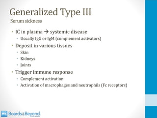 Generalized Type III
Serumsickness
• IC in plasma → systemic disease
• Usually IgG or IgM (complement activators)
• Deposit in various tissues
• Skin
• Kidneys
• Joints
• Trigger immune response
• Complement activation
• Activation of macrophages and neutrophils (Fc receptors)
 