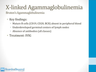 X-linked Agammaglobulinemia
Bruton’sAgammaglobulinemia
• Key findings:
• Mature B cells (CD19, CD20, BCR) absent in peripheral blood
• Underdeveloped germinal centers of lymph nodes
• Absence of antibodies (all classes)
• Treatment: IVIG
 