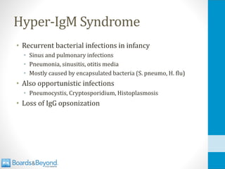 Hyper-IgM Syndrome
• Recurrent bacterial infections in infancy
• Sinus and pulmonary infections
• Pneumonia, sinusitis, otitis media
• Mostly caused by encapsulated bacteria (S. pneumo, H. flu)
• Also opportunistic infections
• Pneumocystis, Cryptosporidium, Histoplasmosis
• Loss of IgG opsonization
 