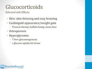 Glucocorticoids
SelectedsideEffects
• Skin: skin thinning and easy bruising
• Cushingoid appearance/weight gain
• Truncal obesity, buffalo hump, moon face
• Osteoporosis
• Hyperglycemia
• ↑ liver gluconeogenesis
• ↓ glucose uptake fat tissue
 