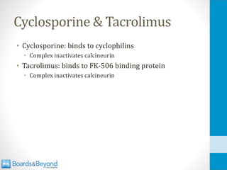 Cyclosporine & Tacrolimus
• Cyclosporine: binds to cyclophilins
• Complex inactivates calcineurin
• Tacrolimus: binds to FK-506 binding protein
• Complex inactivates calcineurin
 