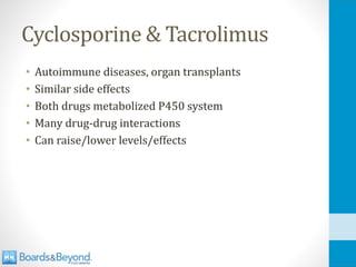 Cyclosporine & Tacrolimus
• Autoimmune diseases, organ transplants
• Similar side effects
• Both drugs metabolized P450 system
• Many drug-drug interactions
• Can raise/lower levels/effects
 