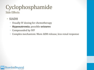 Cyclophosphamide
SideEffects
• SIADH
• Usually IV dosing for chemotherapy
• Hyponatremia; possible seizures
• Compounded by IVF
• Complex mechanism: More ADH release, less renal response
 