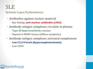 SLE
SystemicLupusErythematosus
• Antibodies against nuclear material
• Key finding: anti-nuclear antibodies (ANA)
• Antibody-antigen complexes circulate in plasma
• Type III hypersensitivity reaction
• Deposit in MANY tissues (diffuse symptoms)
• Antibody-antigen complexes activated complement
• Low C3/C4 levels (hypocomplementemia)
• Low CH50
 