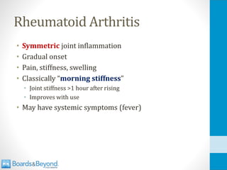 Rheumatoid Arthritis
• Symmetric joint inflammation
• Gradual onset
• Pain, stiffness, swelling
• Classically “morning stiffness”
• Joint stiffness >1 hour after rising
• Improves with use
• May have systemic symptoms (fever)
 