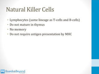 Natural Killer Cells
• Lymphocytes (same lineage as T-cells and B-cells)
• Do not mature in thymus
• No memory
• Do not require antigen presentation by MHC
 