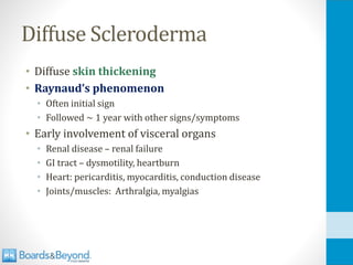 Diffuse Scleroderma
• Diffuse skin thickening
• Raynaud’s phenomenon
• Often initial sign
• Followed ~ 1 year with other signs/symptoms
• Early involvement of visceral organs
• Renal disease – renal failure
• GI tract – dysmotility, heartburn
• Heart: pericarditis, myocarditis, conduction disease
• Joints/muscles: Arthralgia, myalgias
 