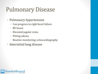 Pulmonary Disease
• Pulmonary hypertension
• Can progress to right heart failure
• RV heave
• Elevated jugular veins
• Pitting edema
• Routine monitoring: echocardiography
• Interstitial lung disease
 