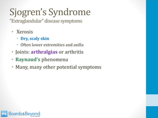 Sjogren’s Syndrome
“Extraglandular”diseasesymptoms
• Xerosis
• Dry, scaly skin
• Often lower extremities and axilla
• Joints: arthralgias or arthritis
• Raynaud’s phenomena
• Many, many other potential symptoms
 