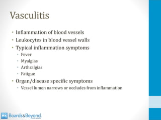 Vasculitis
• Inflammation of blood vessels
• Leukocytes in blood vessel walls
• Typical inflammation symptoms
• Fever
• Myalgias
• Arthralgias
• Fatigue
• Organ/disease specific symptoms
• Vessel lumen narrows or occludes from inflammation
 