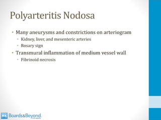 Polyarteritis Nodosa
• Many aneurysms and constrictions on arteriogram
• Kidney, liver, and mesenteric arteries
• Rosary sign
• Transmural inflammation of medium vessel wall
• Fibrinoid necrosis
 
