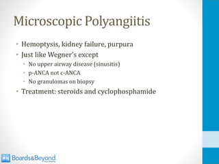 Microscopic Polyangiitis
• Hemoptysis, kidney failure, purpura
• Just like Wegner’s except
• No upper airway disease (sinusitis)
• p-ANCA not c-ANCA
• No granulomas on biopsy
• Treatment: steroids and cyclophosphamide
 