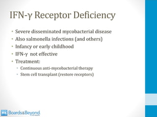 IFN-γ Receptor Deficiency
• Severe disseminated mycobacterial disease
• Also salmonella infections (and others)
• Infancy or early childhood
• IFN-γ not effective
• Treatment:
• Continuous anti-mycobacterial therapy
• Stem cell transplant (restore receptors)
 