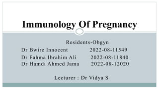 Immunology Of Pregnancy
Residents-Obgyn
Dr Bwire Innocent 2022-08-11549
Dr Fahma Ibrahim Ali 2022-08-11840
Dr Hamdi Ahmed Jama 2022-08-12020
Lecturer : Dr Vidya S
 
