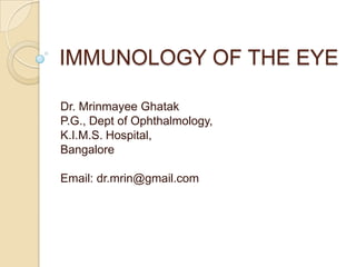 IMMUNOLOGY OF THE EYE Dr. MrinmayeeGhatak P.G., Dept of Ophthalmology, K.I.M.S. Hospital, Bangalore Email: dr.mrin@gmail.com 