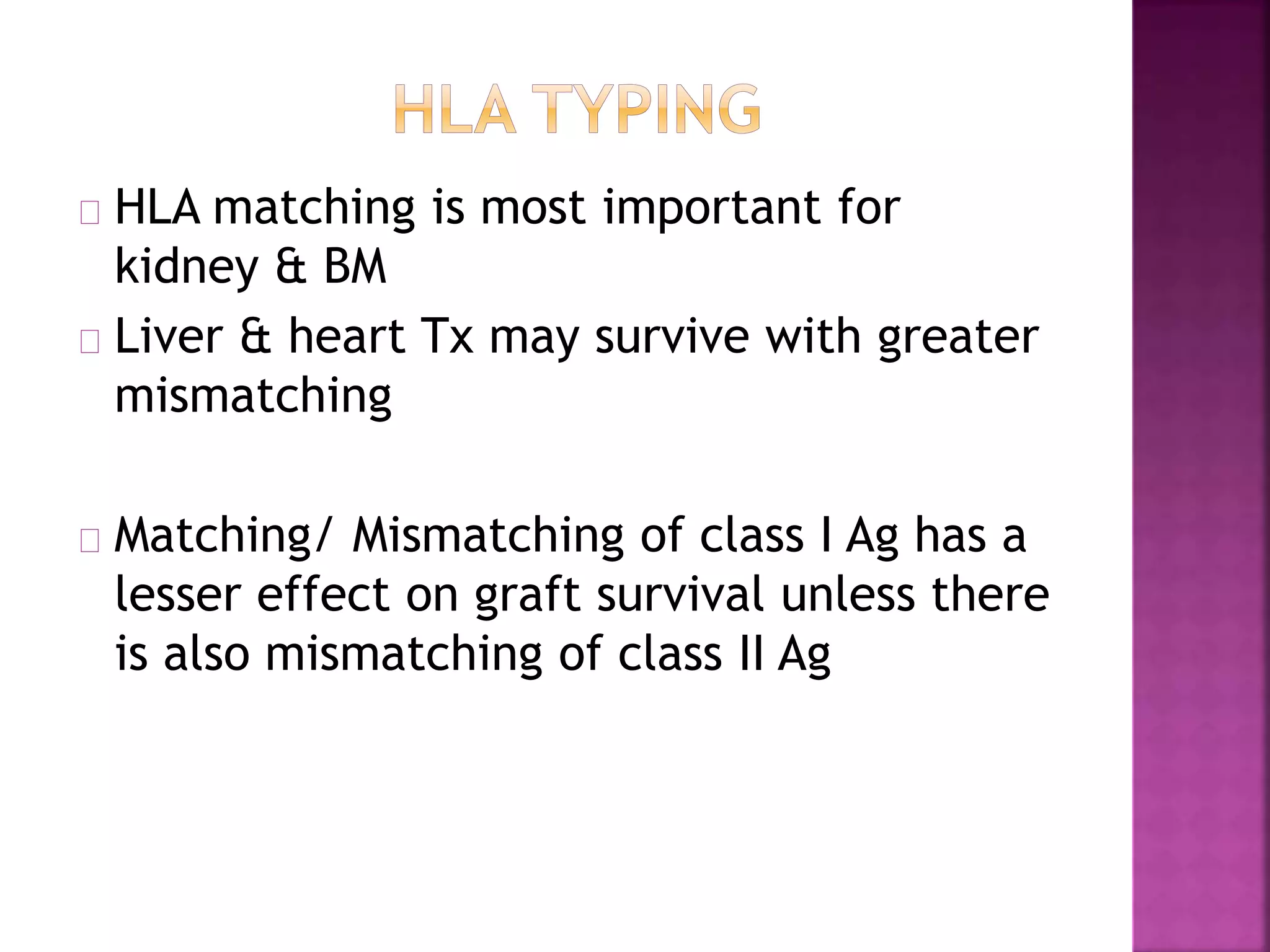 HLA matching is most important for
kidney & BM
Liver & heart Tx may survive with greater
mismatching
Matching/ Mismatching of class I Ag has a
lesser effect on graft survival unless there
is also mismatching of class II Ag
 