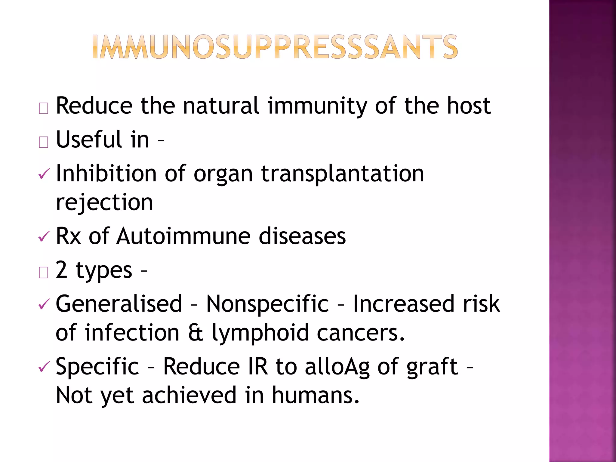Reduce the natural immunity of the host
Useful in –
 Inhibition of organ transplantation
rejection
 Rx of Autoimmune diseases
2 types –
 Generalised – Nonspecific – Increased risk
of infection & lymphoid cancers.
 Specific – Reduce IR to alloAg of graft –
Not yet achieved in humans.
 
