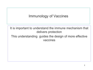 1
Immunology of Vaccines
It is important to understand the immune mechanism that
delivers protection
This understanding guides the design of more effective
vaccines
 