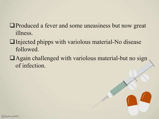 Produced a fever and some uneasiness but now great
illness.
Injected phipps with variolous material-No disease
followed.
Again challenged with variolous material-but no sign
of infection.
 