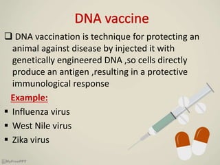  DNA vaccination is technique for protecting an
animal against disease by injected it with
genetically engineered DNA ,so cells directly
produce an antigen ,resulting in a protective
immunological response
Example:
 Influenza virus
 West Nile virus
 Zika virus
 