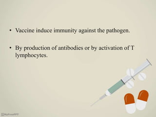 • Vaccine induce immunity against the pathogen.
• By production of antibodies or by activation of T
lymphocytes.
 